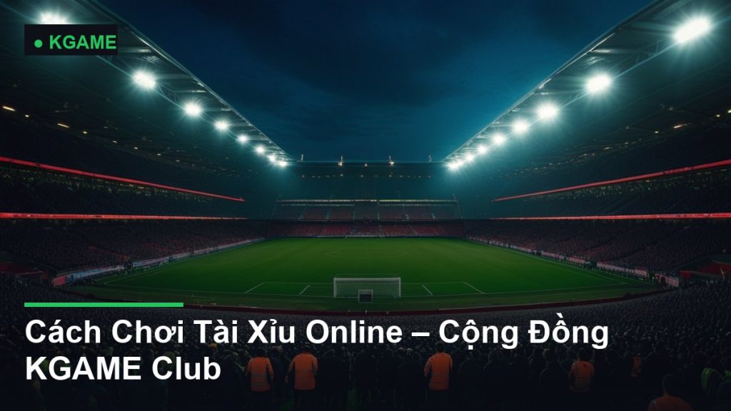 Cách Chơi Tài Xỉu Online – Cộng Đồng KGAME Club