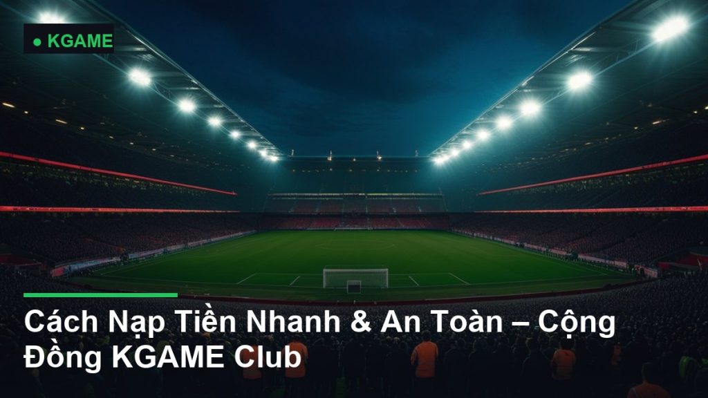 Cách Nạp Tiền Nhanh & An Toàn – Cộng Đồng KGAME Club