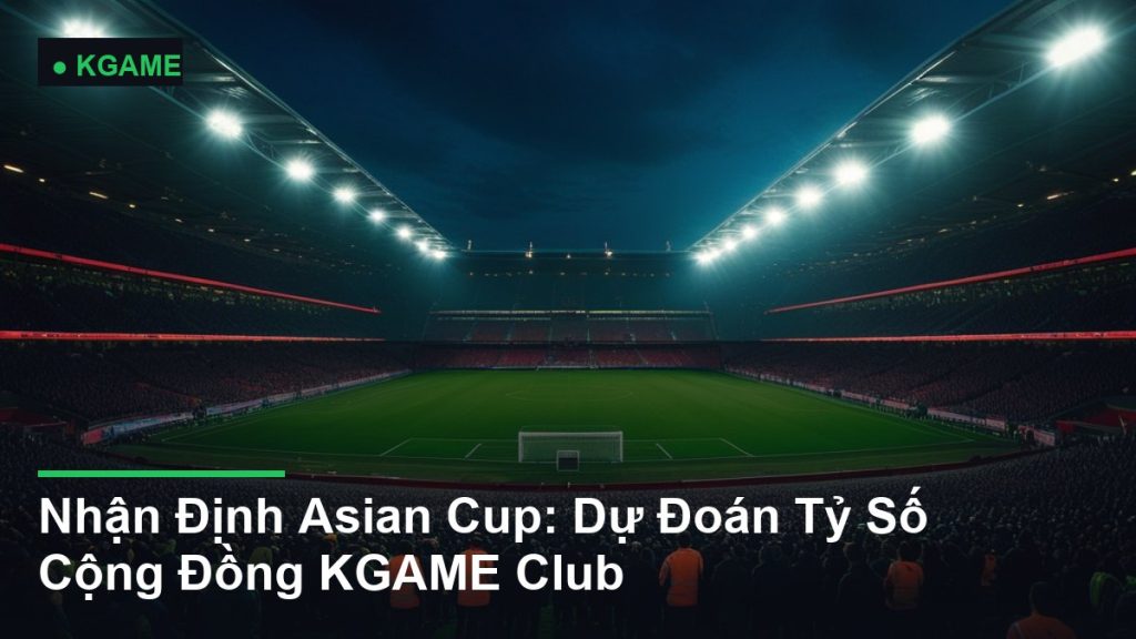 Nhận Định Asian Cup: Dự Đoán Tỷ Số Cộng Đồng KGAME Club