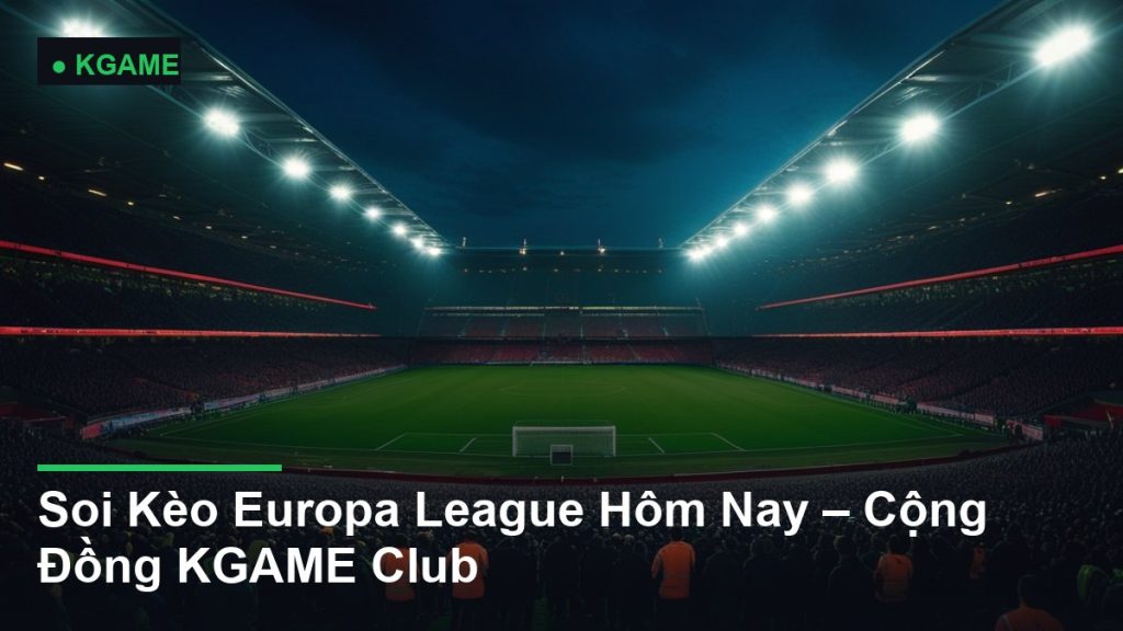 Soi Kèo Europa League Hôm Nay – Cộng Đồng KGAME Club
